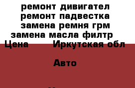 ремонт дивигател ремонт падвестка замена ремня грм замена масла филтр › Цена ­ 0 - Иркутская обл. Авто » Услуги   